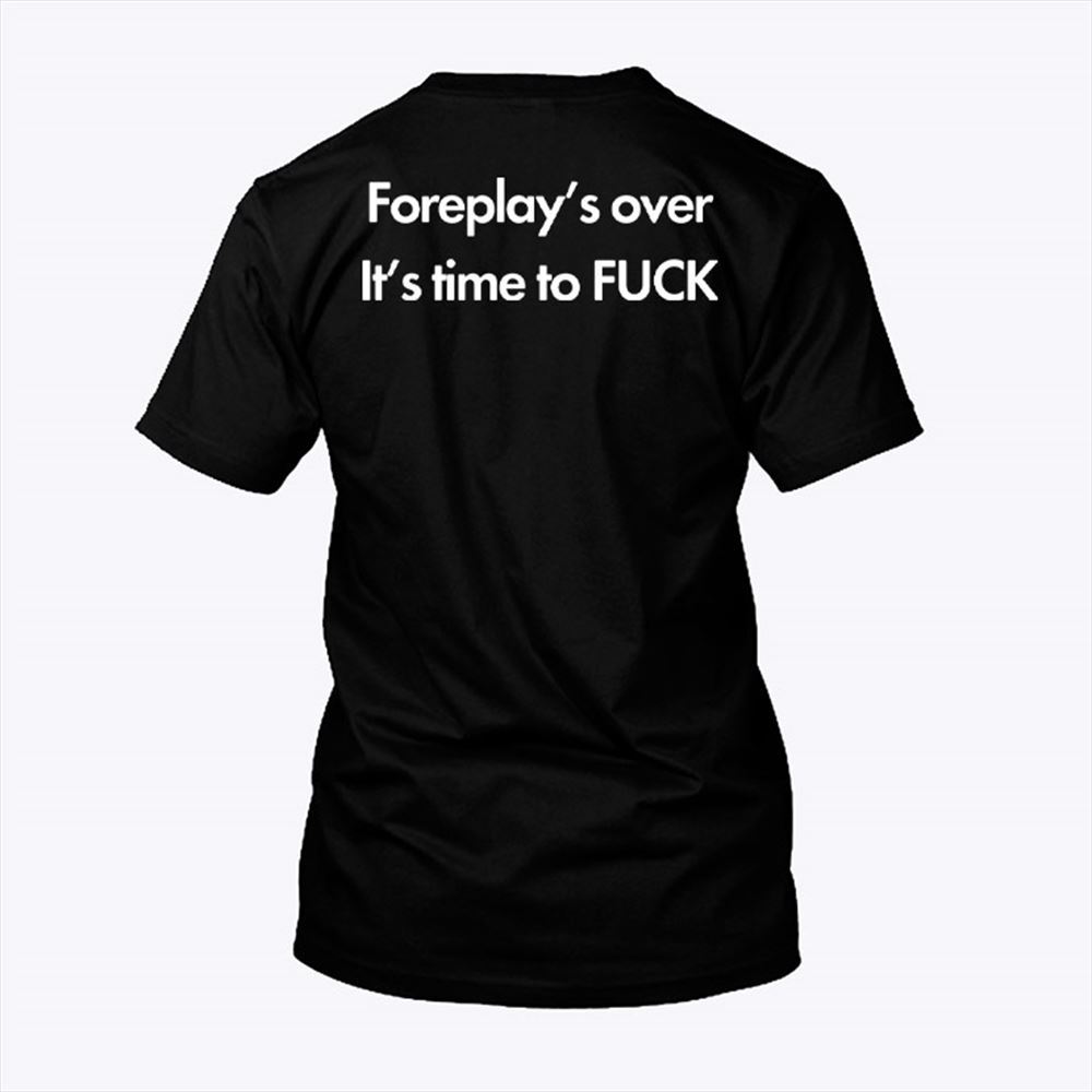 Happy Foreplays Over Its Time To Fuck Shirt 