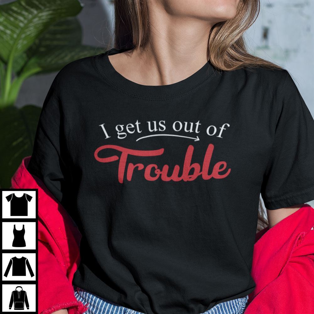 Limited Editon I Get Us Into Trouble Shirt Get Us Out Of Trouble Tee