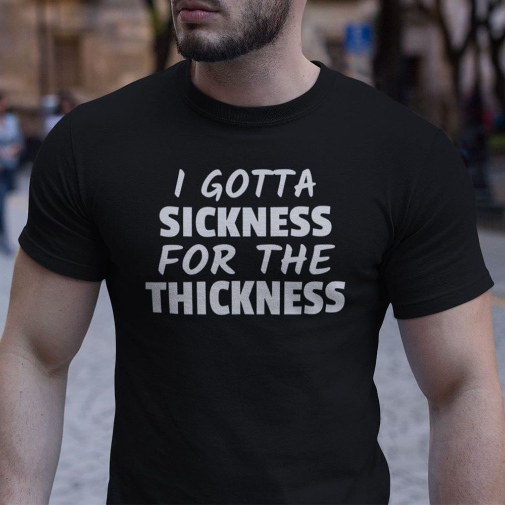 Great I Gotta Sickness For The Thickness Shirt