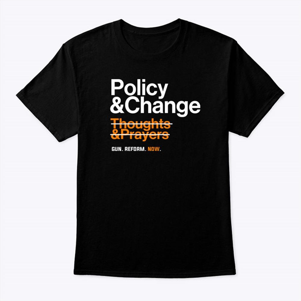 Interesting Policy And Change Thoughts And Prayers Gun Reform Now Shirt