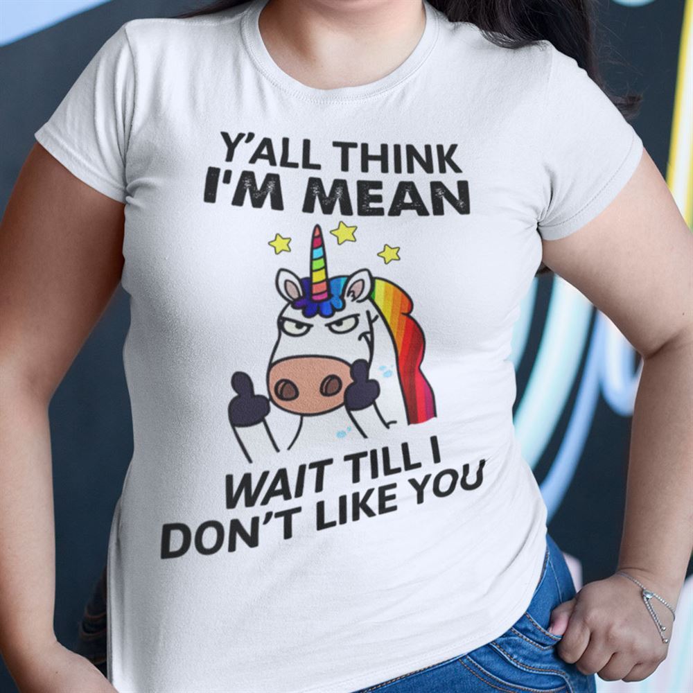 Best Unicorn T Shirt Yall Think Im Mean Wait Till I Dont Like You 
