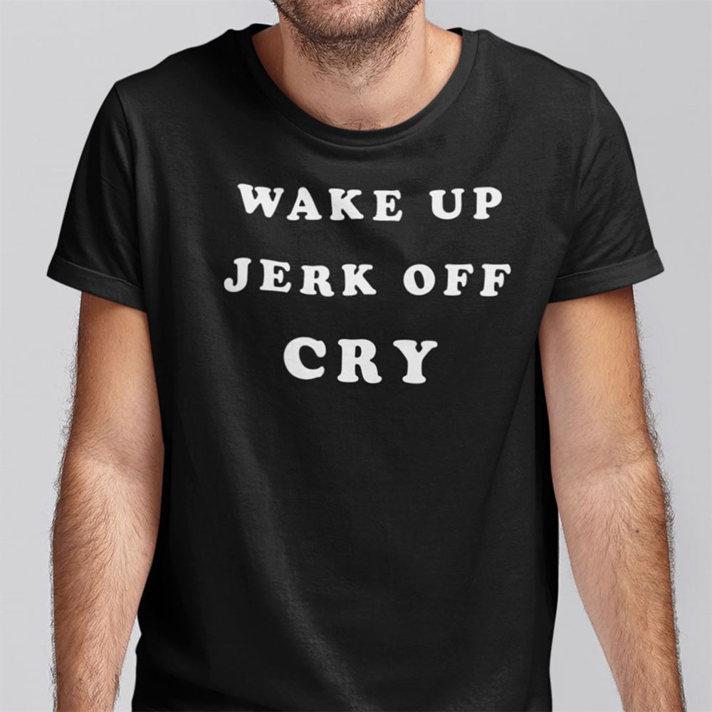Interesting Wake Up Jerk Off Cry T Shirt 