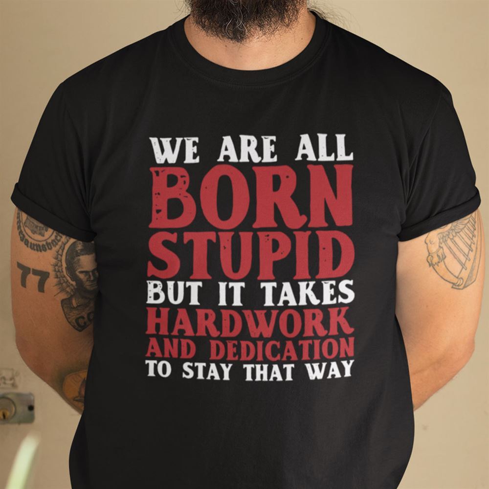 Best We Are All Born Stupid Shirt Grumpy Old Man 