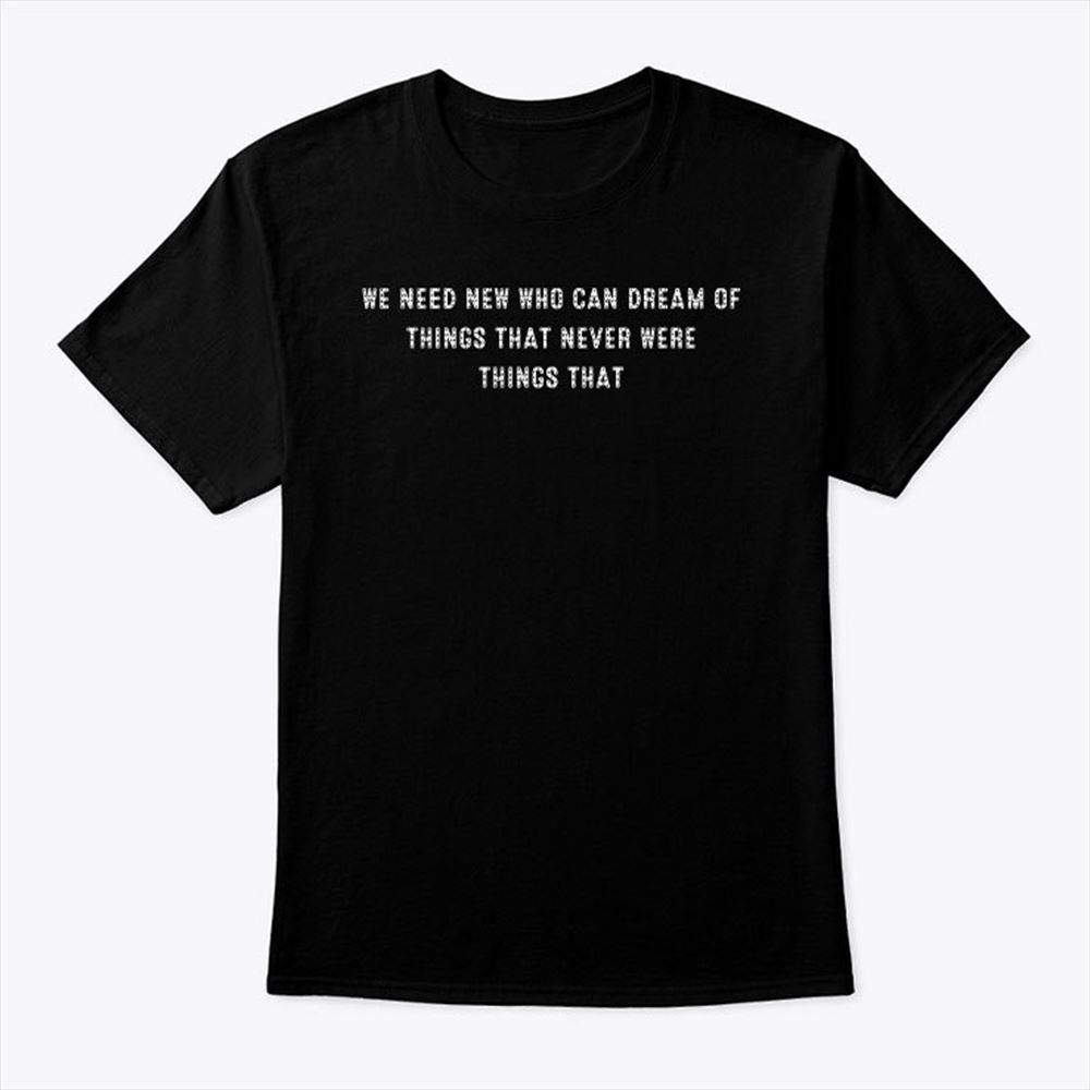 Interesting We Need New Who Can Dream Of Things That Never Were Things That Shirt 
