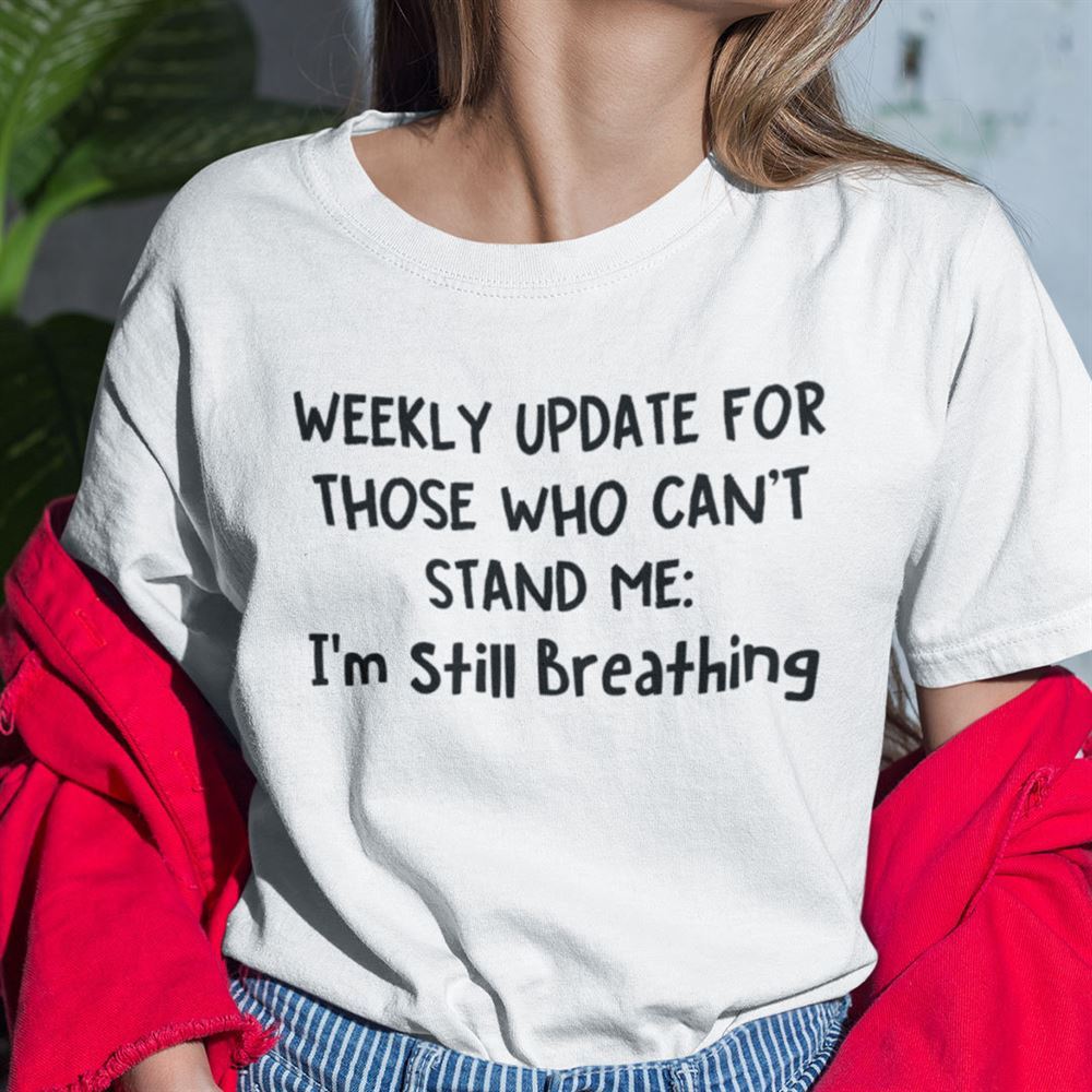 Happy Weekly Update For Those Who Cant Stand Me Im Still Breathing Shirt 