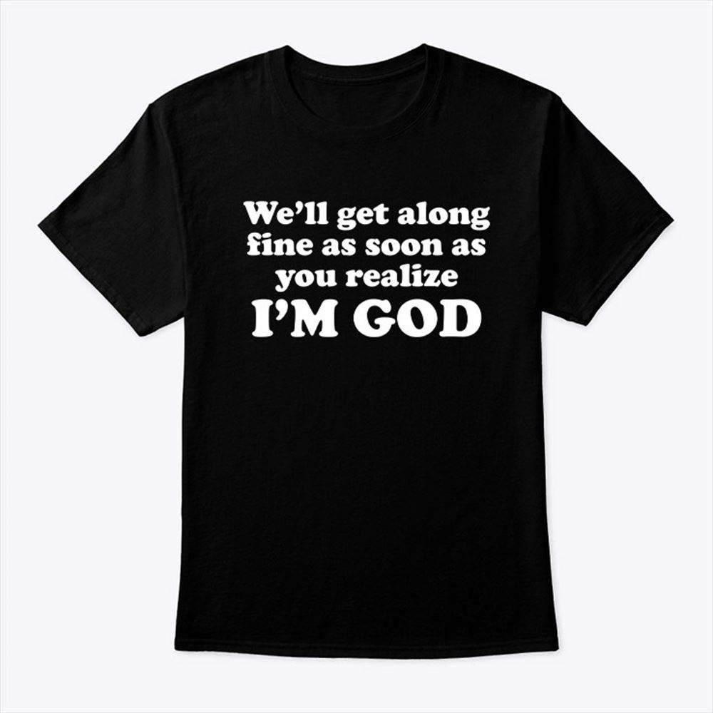Interesting Well Get Along Fine As Soon As You Realize Im God Shirt 