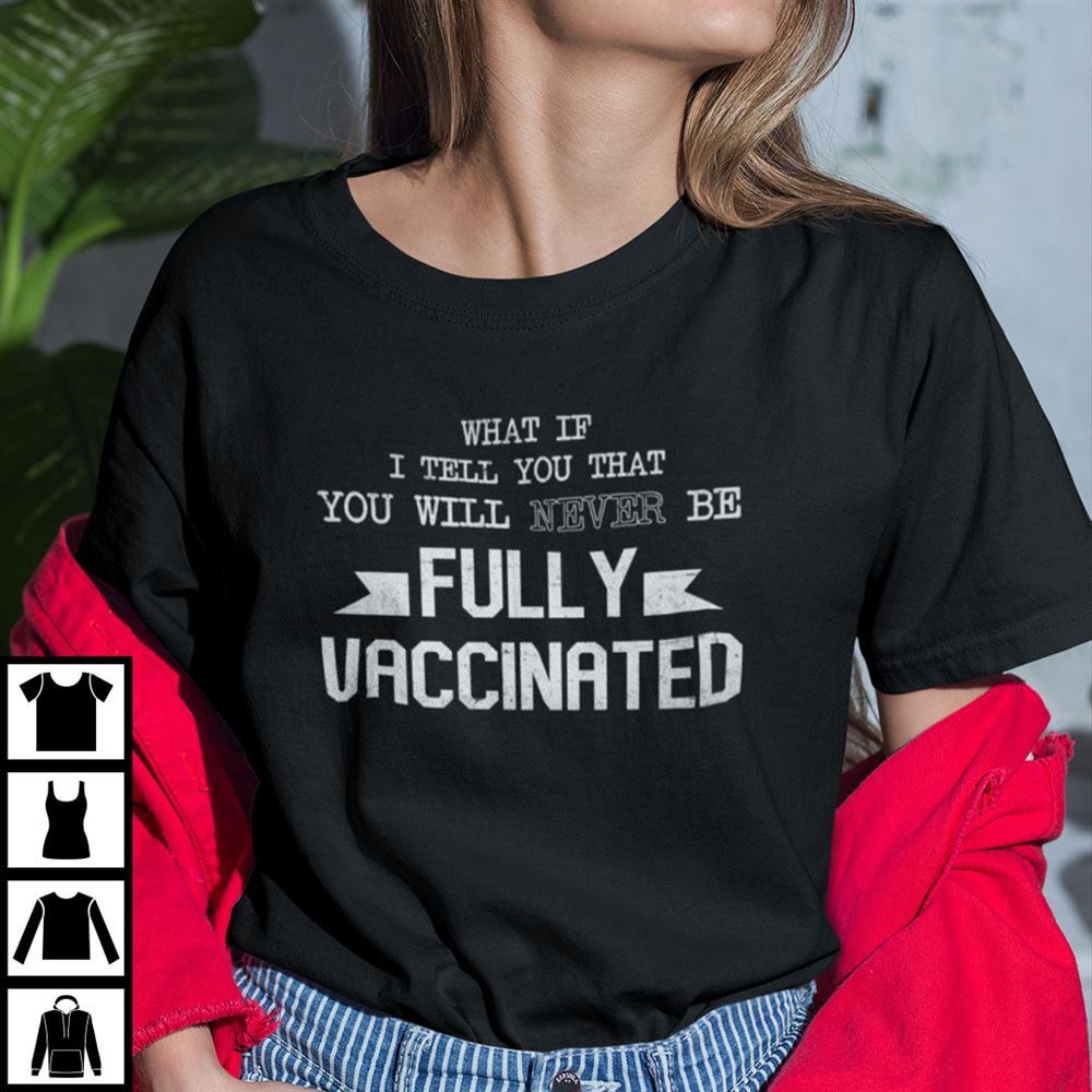 Best What If I Tell You That You Will Never Be Fully Vaccinated Shirt 