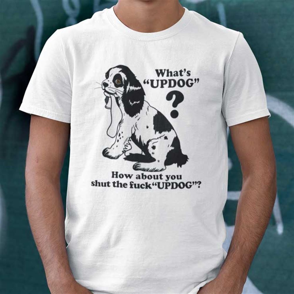 Limited Editon Whats Updog How About You Shut The Fuck Updog Shirt 