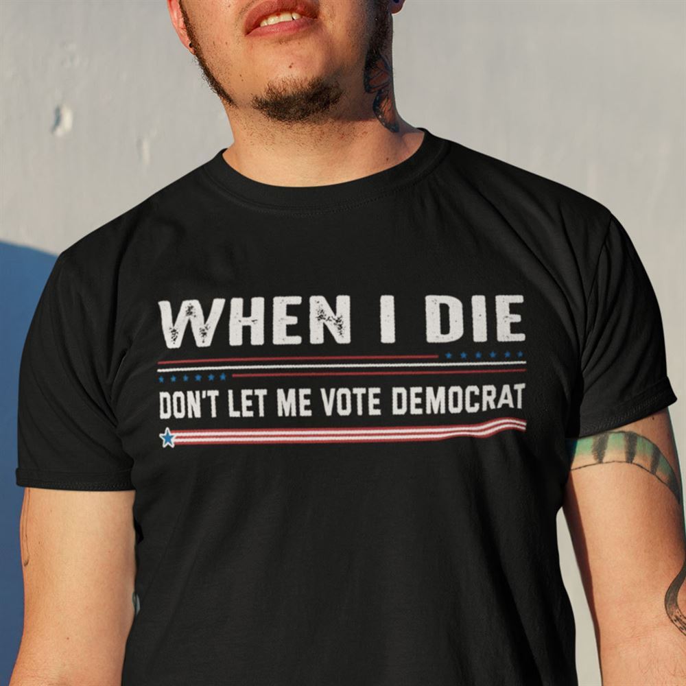 Amazing When I Die Dont Let Me Vote Democrat Shirt 