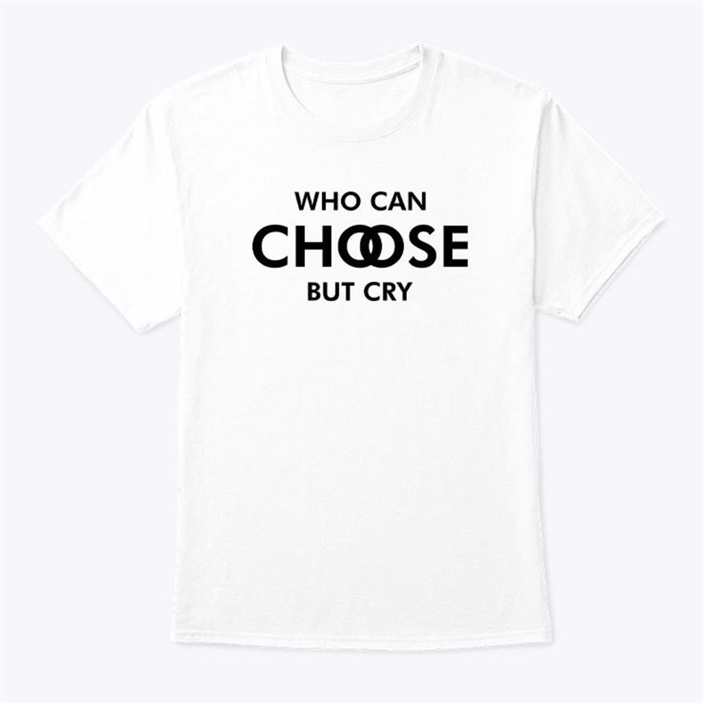 Happy Who Can Choose But Cry Shirt 