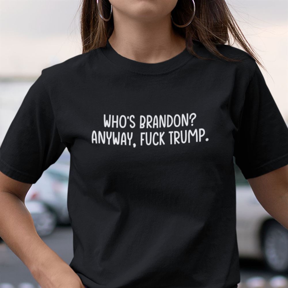 Amazing Whos Brandon Anyway Fuck Trump T Shirt 