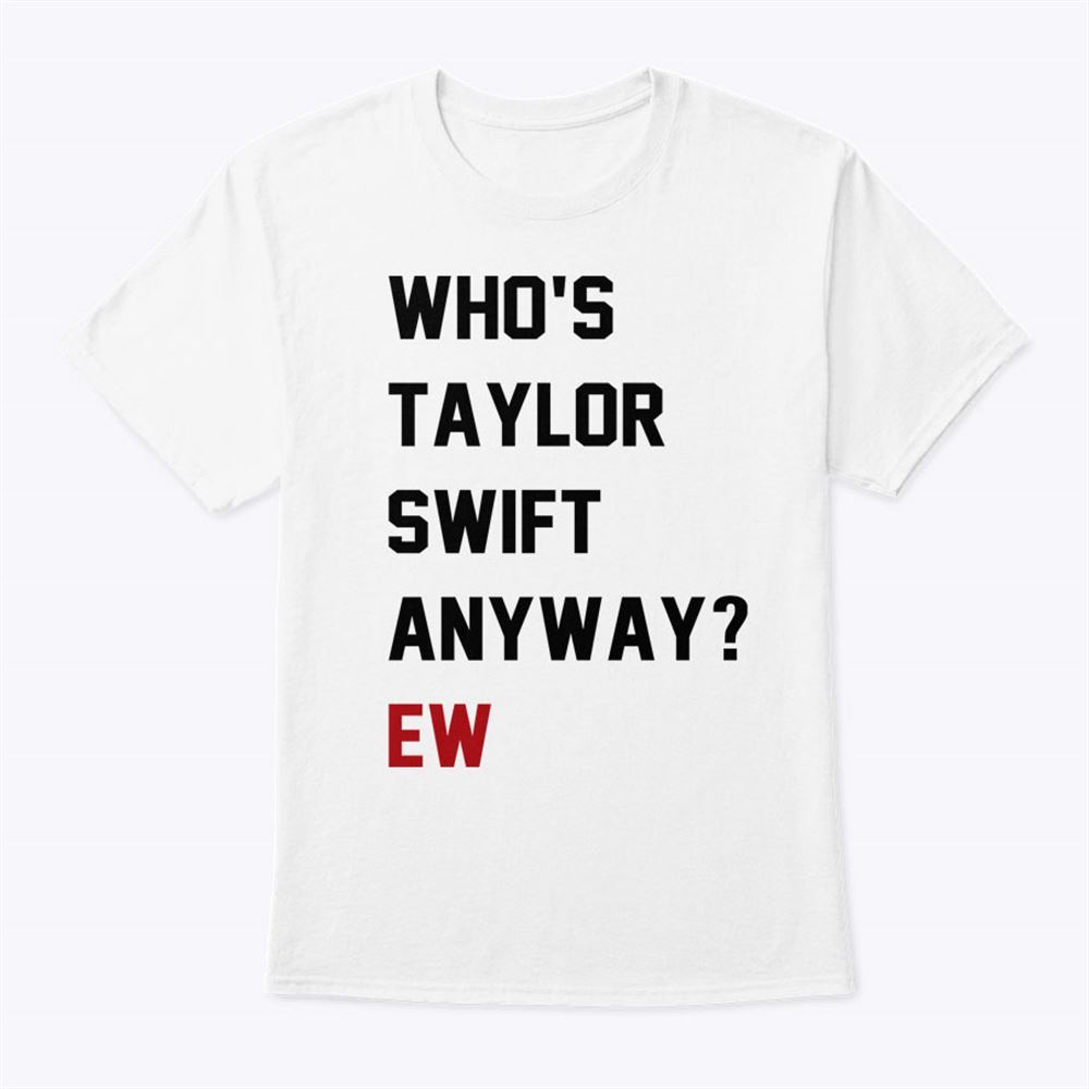 Interesting Whos Taylor Swift Anyway Ew Shirt 