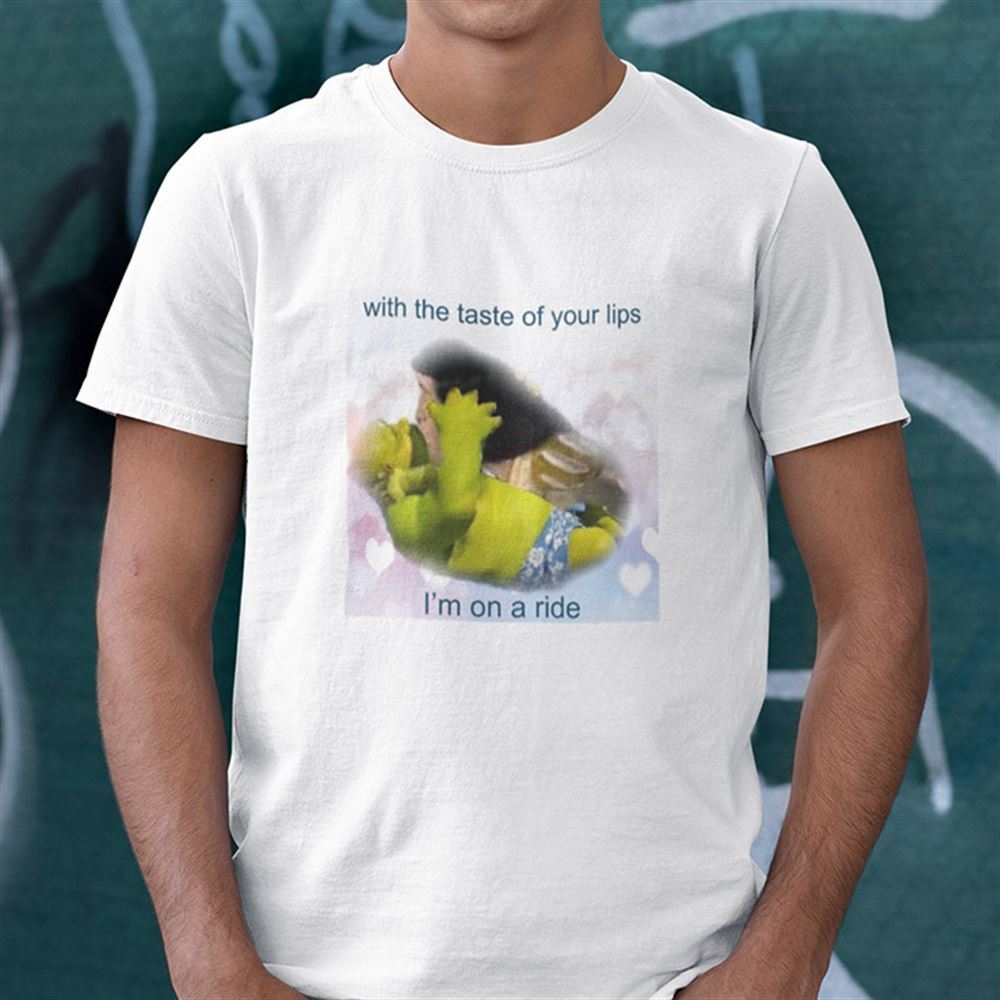 Limited Editon With The Taste Of Your Lips Im On A Ride Shirt Shrek Meme 
