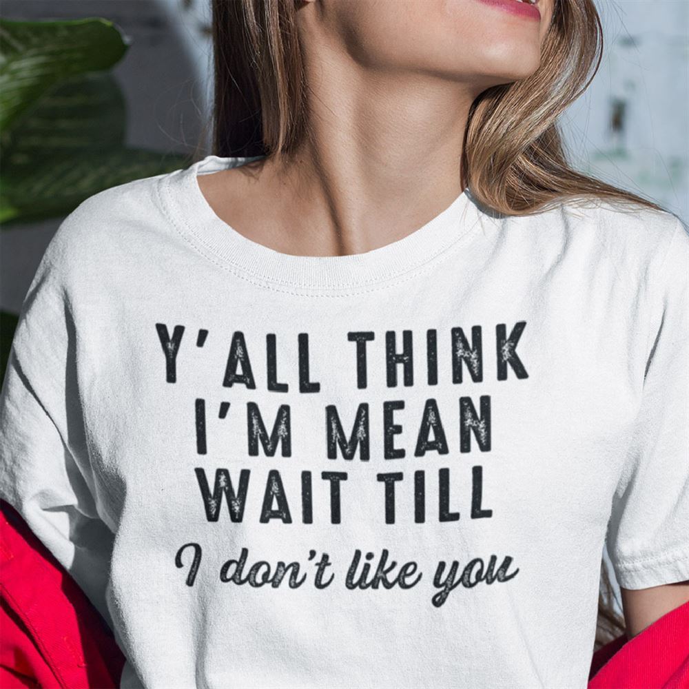 Awesome Yall Think Im Mean Wait Till I Dont Like You Shirt 