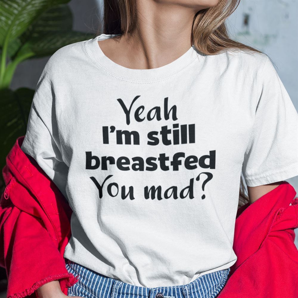 Gifts Yeah Im Still Breastfed You Mad Shirt 