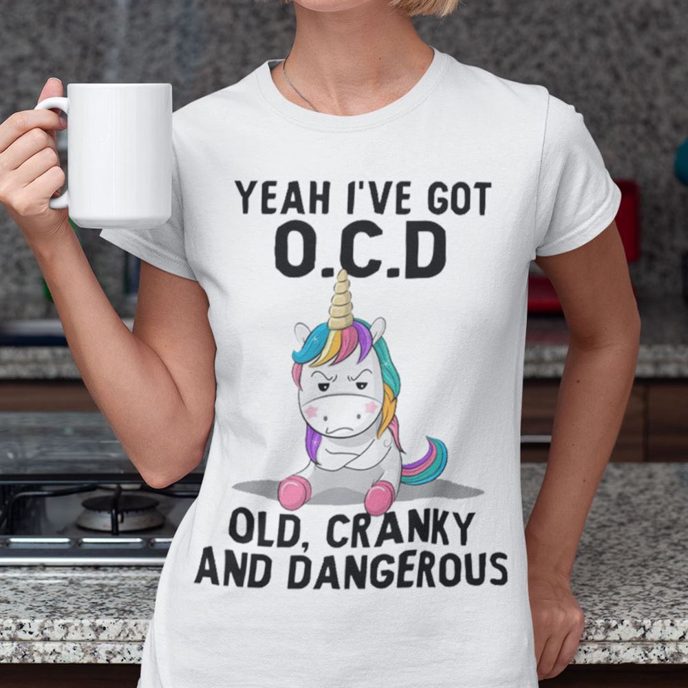 Great Yeah Ive Got Ocd Old Cranky And Dangerous Unicorn Shirt 