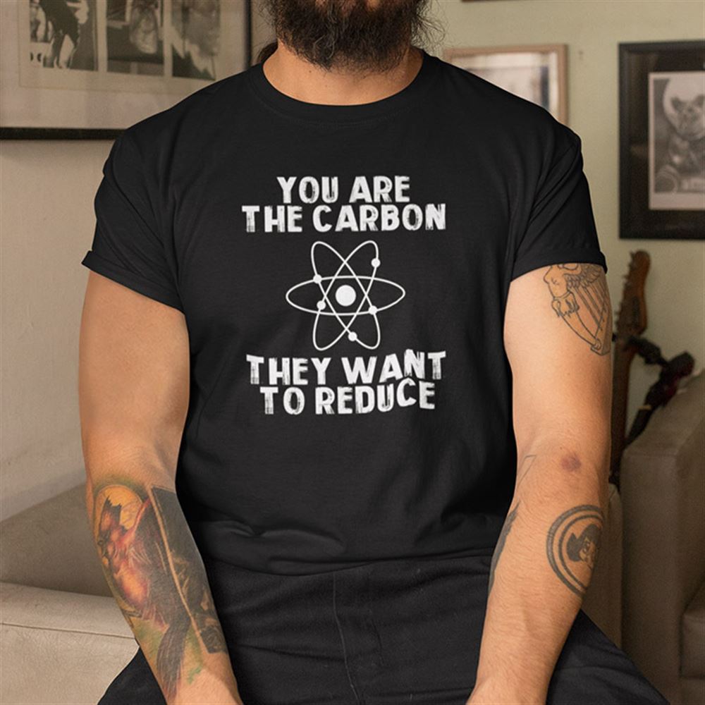 Gifts You Are The Carbon They Want To Reduce Shirt 