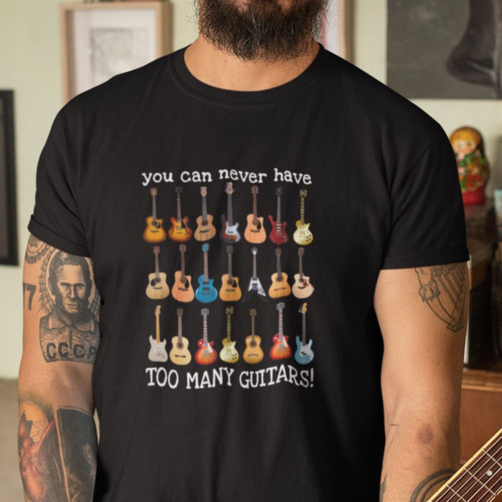Interesting You Can Never Have Too Many Guitars Shirt Guitar Lovers Tee Shirts 