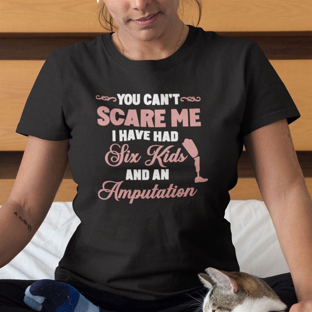 Limited Editon You Cant Scare Me I Have Had Six Kids And An Amputation Shirt 