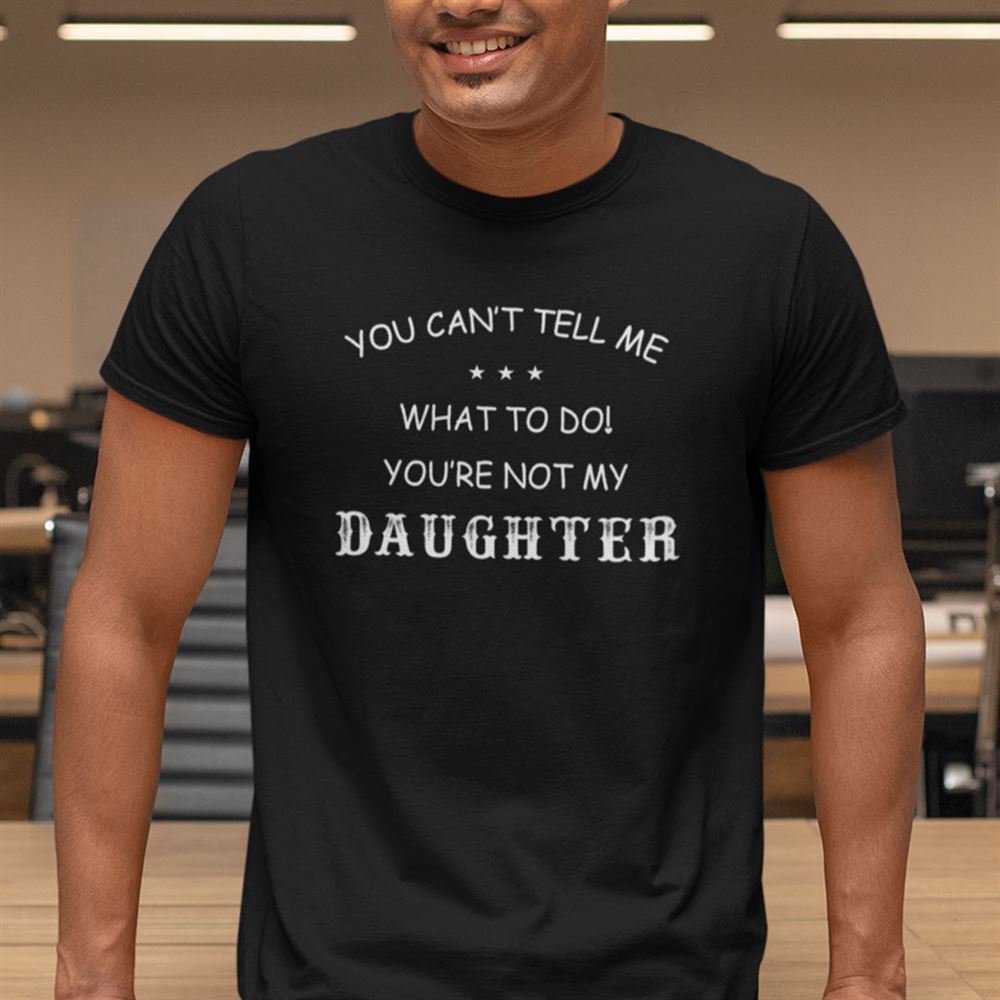 Attractive You Cant Tell Me Youre Not My Daughter Shirt 