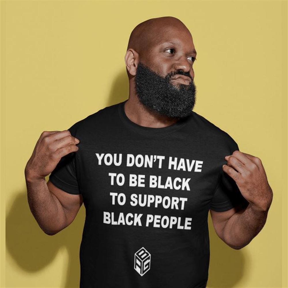 High Quality You Dont Have To Be Black To Support Black People Shirt 