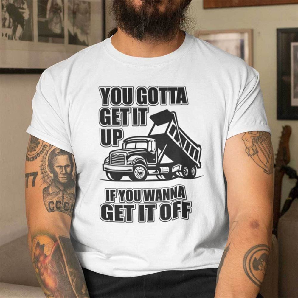Best You Gotta Get It Up If You Wanna Get It Off Shirt Truck Lover 