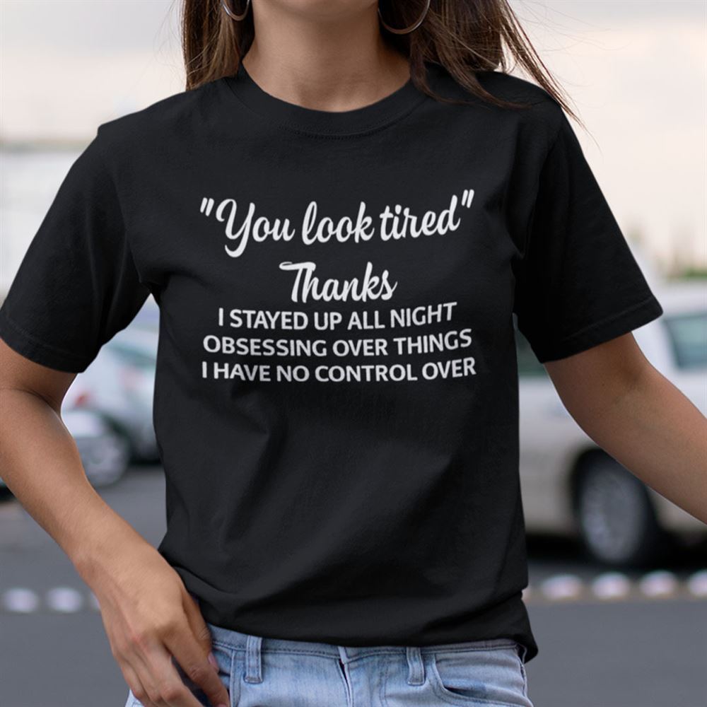 Amazing You Look Tired Thanks I Stay Up All Night Obsessing Over Things Shirt 