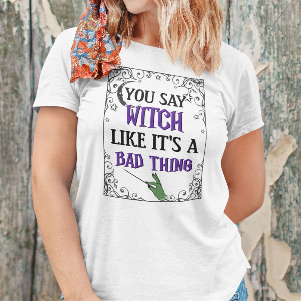 Interesting You Say Witch Like Its A Bad Thing Shirt Halloween 