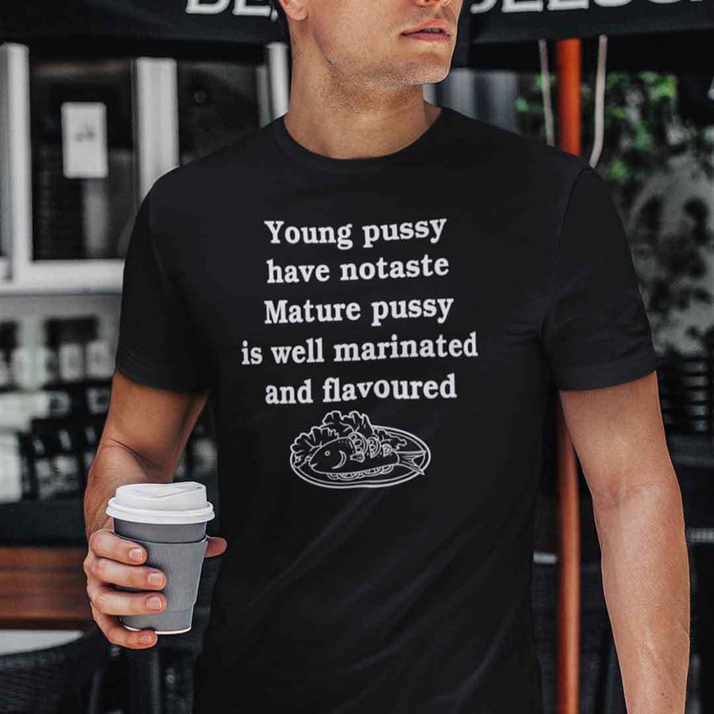Amazing Young Pussy Have No Taste Mature Pussy Is Well Marinated And Flavoured Shirt 