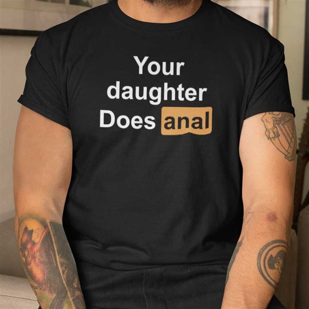 Great Your Daughter Does Anal Shirt 