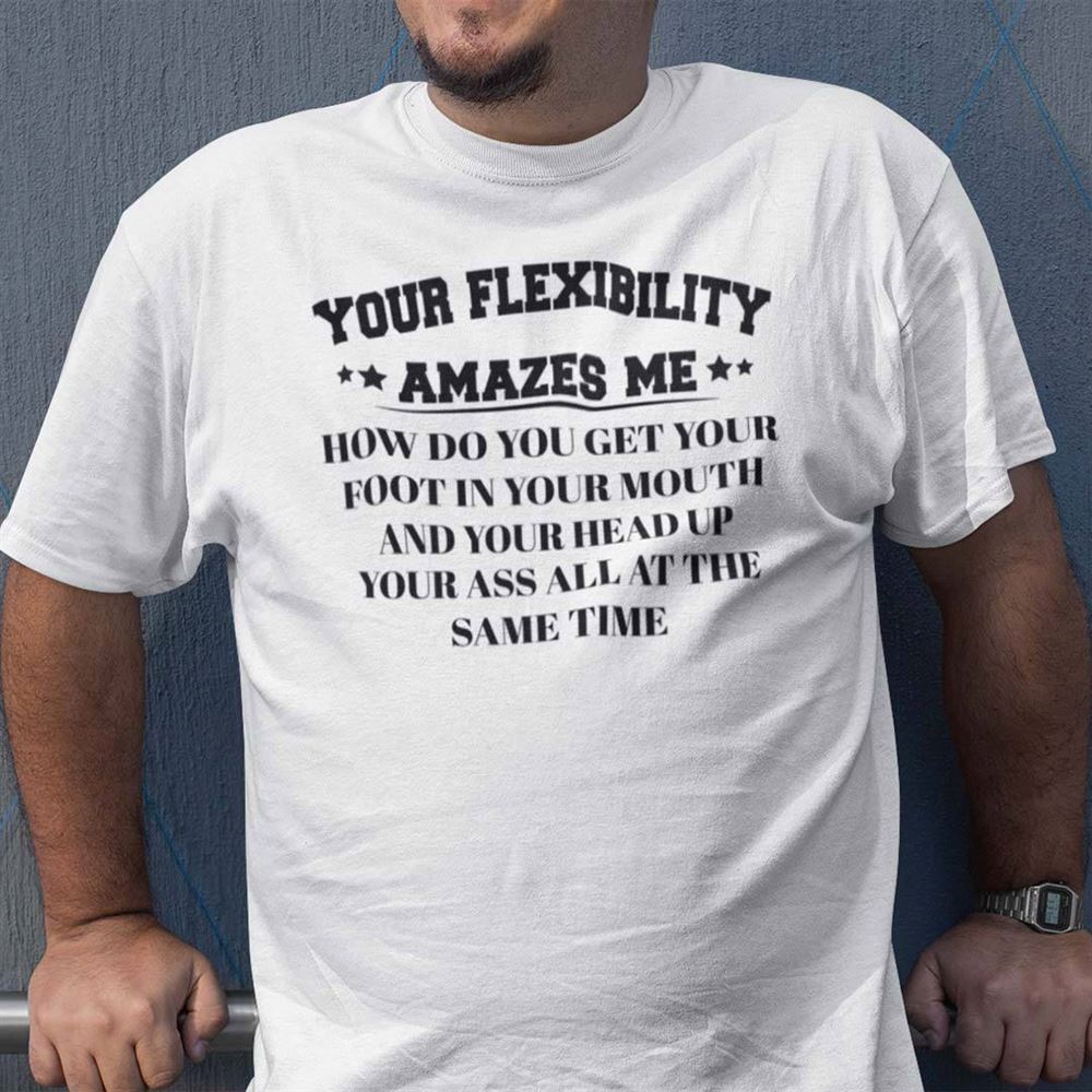 Amazing Your Flexibility Amazes Me How Do You Get Your Foot In Your Mouth Shirt 