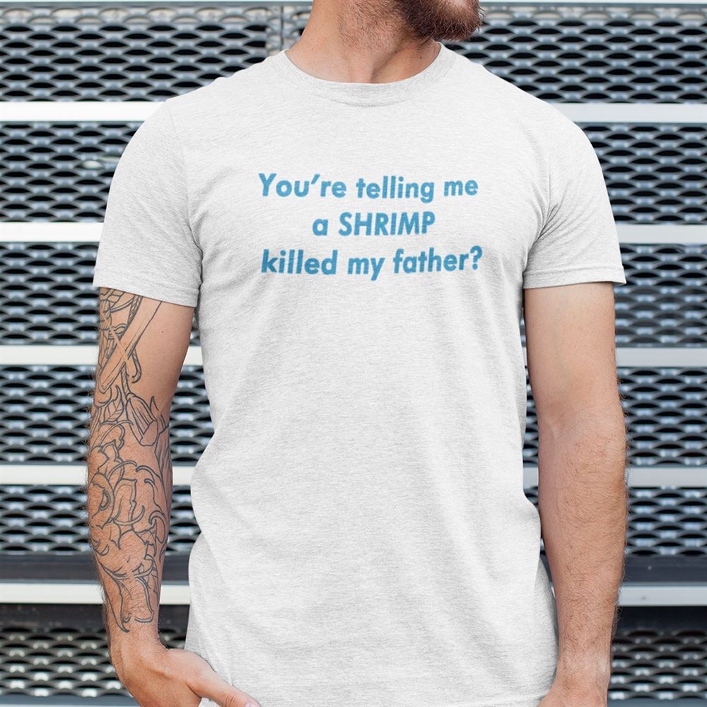 Special Youre Telling Me A Shrimp Killed My Father Shirt 